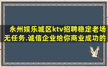 永州娱乐城区ktv招聘稳定老场无任务.诚信企业给你商业成功的